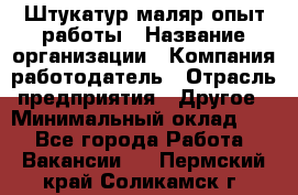 Штукатур-маляр опыт работы › Название организации ­ Компания-работодатель › Отрасль предприятия ­ Другое › Минимальный оклад ­ 1 - Все города Работа » Вакансии   . Пермский край,Соликамск г.